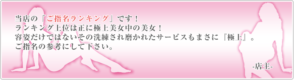 当店のご指名ランキングです！ランキング上位は正に極上美女中の美女！容姿だけではないその洗練され磨かれたサービスもまさに『極上』。ご指名の参考にして下さい。